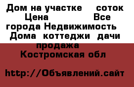 Дом на участке 30 соток › Цена ­ 550 000 - Все города Недвижимость » Дома, коттеджи, дачи продажа   . Костромская обл.